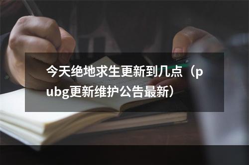 今天绝地求生更新到几点（pubg更新维护公告最新）