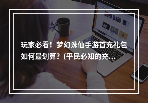 玩家必看！梦幻诛仙手游首充礼包如何最划算？(平民必知的充值攻略！)