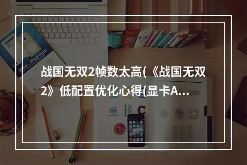 战国无双2帧数太高(《战国无双2》低配置优化心得(显卡ATI))