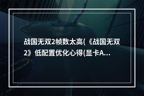 战国无双2帧数太高(《战国无双2》低配置优化心得(显卡ATI))