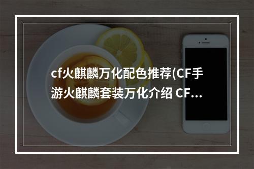 cf火麒麟万化配色推荐(CF手游火麒麟套装万化介绍 CF手游火麒麟ProMax一览)