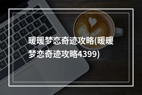 暖暖梦恋奇迹攻略(暖暖梦恋奇迹攻略4399)