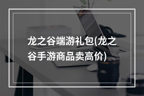 龙之谷端游礼包(龙之谷手游商品卖高价)