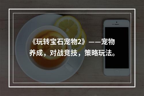 《玩转宝石宠物2》——宠物养成，对战竞技，策略玩法。