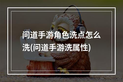 问道手游角色洗点怎么洗(问道手游洗属性)