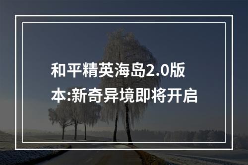 和平精英海岛2.0版本:新奇异境即将开启