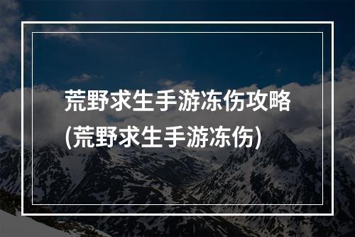 荒野求生手游冻伤攻略(荒野求生手游冻伤)