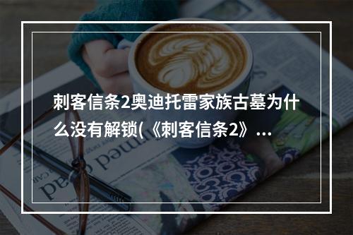 刺客信条2奥迪托雷家族古墓为什么没有解锁(《刺客信条2》家族古墓手稿文件 奥迪托雷家族的起源)