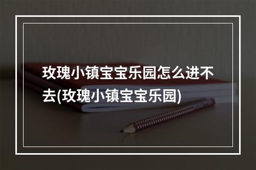 玫瑰小镇宝宝乐园怎么进不去(玫瑰小镇宝宝乐园)