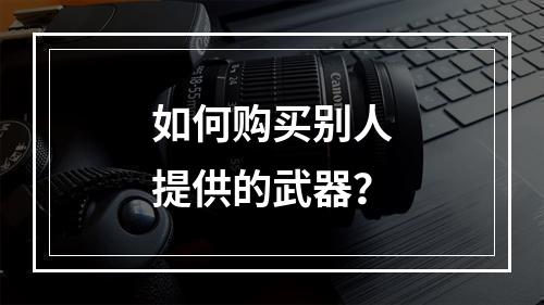 如何购买别人提供的武器？