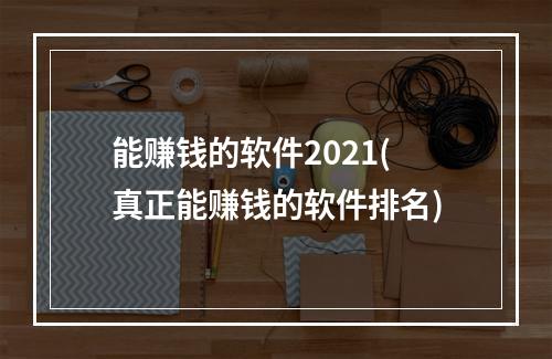 能赚钱的软件2021(真正能赚钱的软件排名)