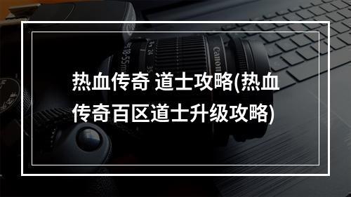 热血传奇 道士攻略(热血传奇百区道士升级攻略)