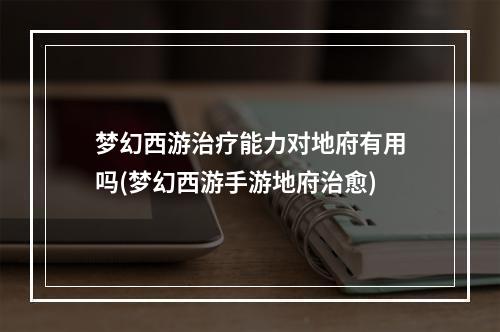 梦幻西游治疗能力对地府有用吗(梦幻西游手游地府治愈)