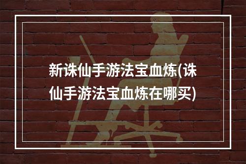 新诛仙手游法宝血炼(诛仙手游法宝血炼在哪买)