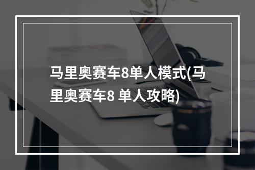 马里奥赛车8单人模式(马里奥赛车8 单人攻略)