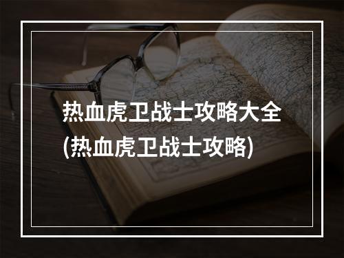 热血虎卫战士攻略大全(热血虎卫战士攻略)