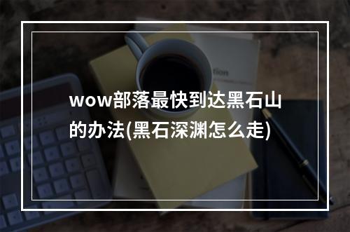 wow部落最快到达黑石山的办法(黑石深渊怎么走)