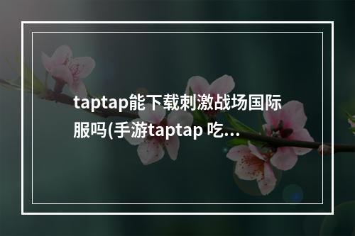 taptap能下载刺激战场国际服吗(手游taptap 吃鸡)