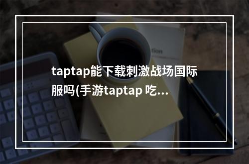 taptap能下载刺激战场国际服吗(手游taptap 吃鸡)