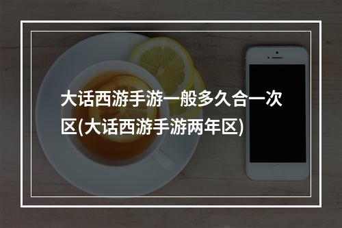 大话西游手游一般多久合一次区(大话西游手游两年区)