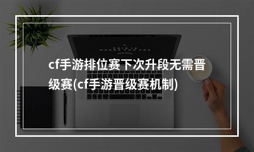 cf手游排位赛下次升段无需晋级赛(cf手游晋级赛机制)