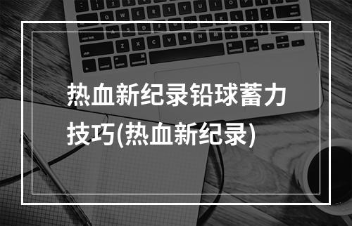 热血新纪录铅球蓄力技巧(热血新纪录)