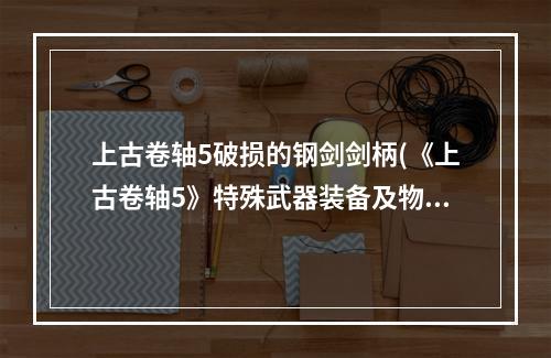 上古卷轴5破损的钢剑剑柄(《上古卷轴5》特殊武器装备及物品图鉴大全 破损的钢剑)