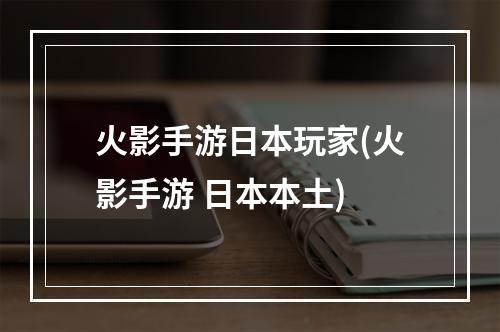 火影手游日本玩家(火影手游 日本本土)