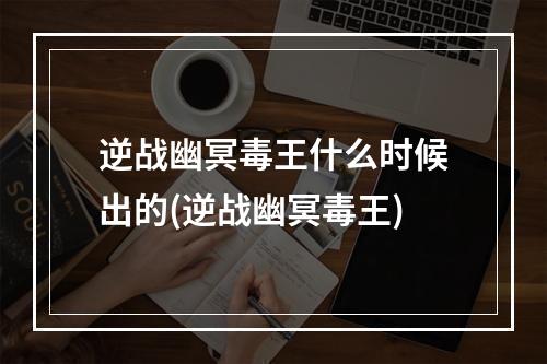 逆战幽冥毒王什么时候出的(逆战幽冥毒王)