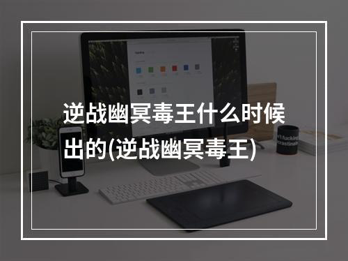 逆战幽冥毒王什么时候出的(逆战幽冥毒王)