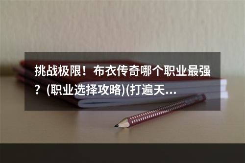 挑战极限！布衣传奇哪个职业最强？(职业选择攻略)(打遍天下无敌手！布衣传奇几大厉害职业揭秘(职业选择指南))