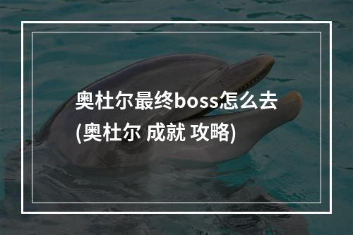 奥杜尔最终boss怎么去(奥杜尔 成就 攻略)