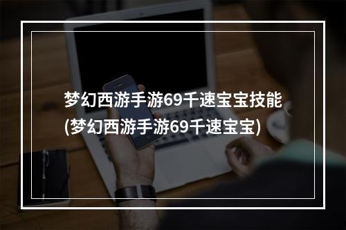 梦幻西游手游69千速宝宝技能(梦幻西游手游69千速宝宝)