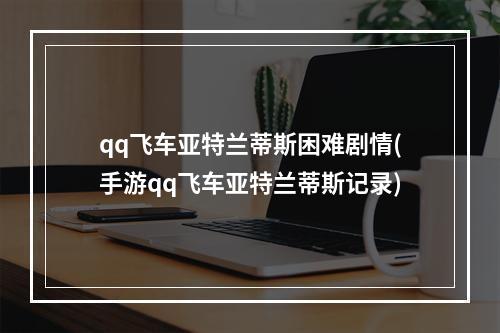 qq飞车亚特兰蒂斯困难剧情(手游qq飞车亚特兰蒂斯记录)