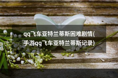 qq飞车亚特兰蒂斯困难剧情(手游qq飞车亚特兰蒂斯记录)