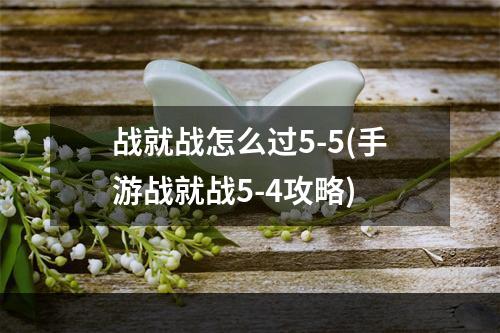 战就战怎么过5-5(手游战就战5-4攻略)