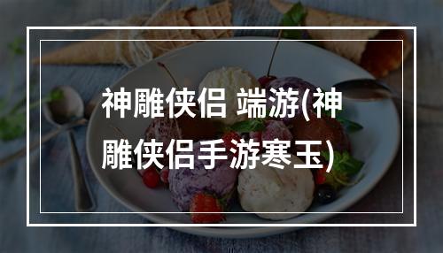 神雕侠侣 端游(神雕侠侣手游寒玉)