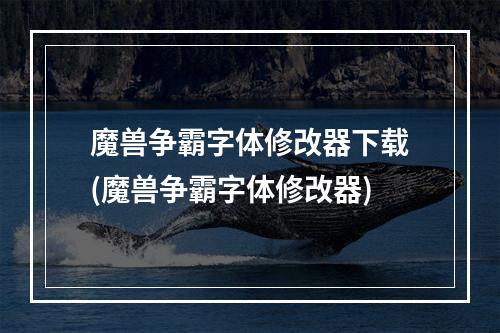 魔兽争霸字体修改器下载(魔兽争霸字体修改器)