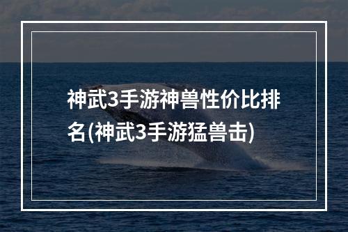 神武3手游神兽性价比排名(神武3手游猛兽击)