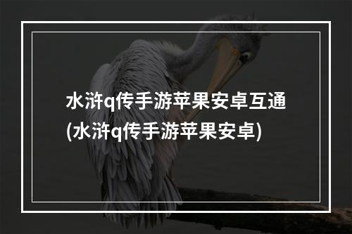 水浒q传手游苹果安卓互通(水浒q传手游苹果安卓)