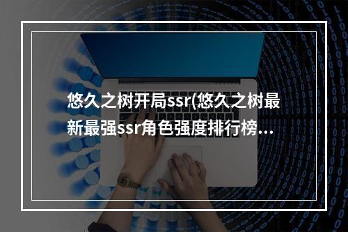 悠久之树开局ssr(悠久之树最新最强ssr角色强度排行榜2022 悠久之树 )