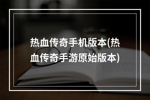 热血传奇手机版本(热血传奇手游原始版本)