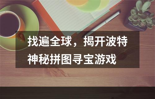 找遍全球，揭开波特神秘拼图寻宝游戏