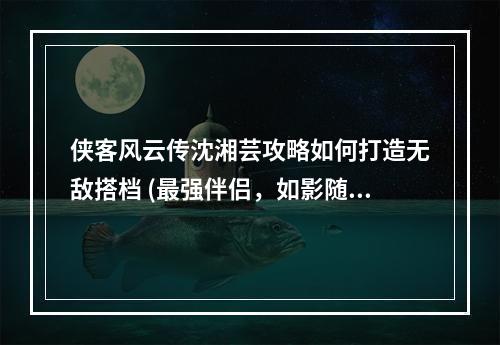 侠客风云传沈湘芸攻略如何打造无敌搭档 (最强伴侣，如影随形)