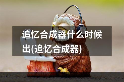 追忆合成器什么时候出(追忆合成器)