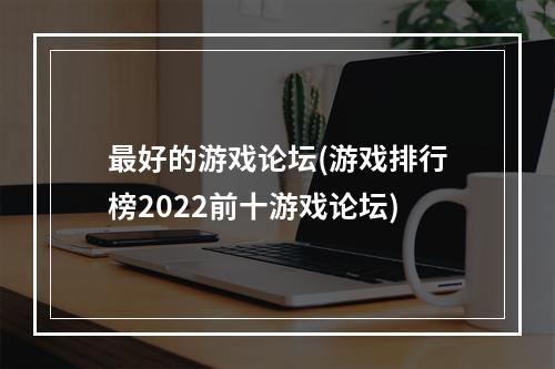 最好的游戏论坛(游戏排行榜2022前十游戏论坛)