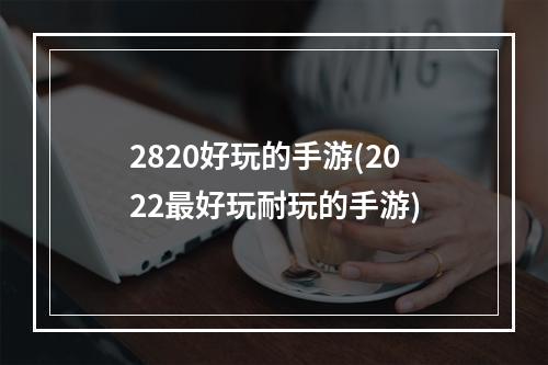 2820好玩的手游(2022最好玩耐玩的手游)