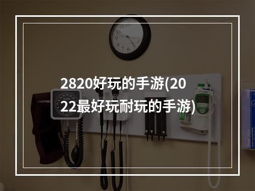 2820好玩的手游(2022最好玩耐玩的手游)