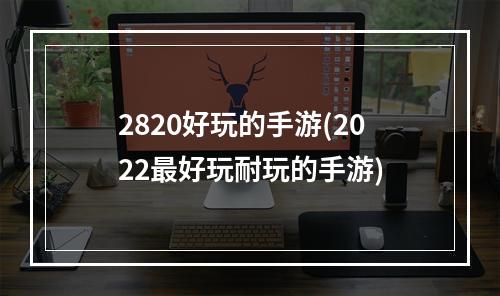 2820好玩的手游(2022最好玩耐玩的手游)