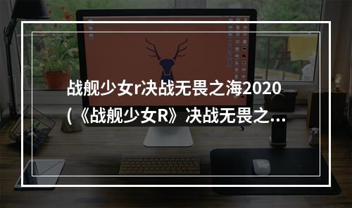 战舰少女r决战无畏之海2020(《战舰少女R》决战无畏之海复刻攻略 全关卡通关技巧分享)